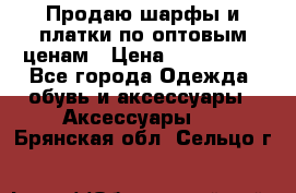 Продаю шарфы и платки по оптовым ценам › Цена ­ 300-2500 - Все города Одежда, обувь и аксессуары » Аксессуары   . Брянская обл.,Сельцо г.